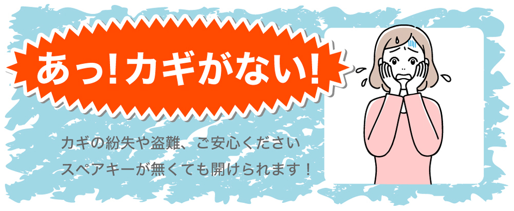 あっ！カギがない！ カギの紛失や盗難、ご安心ください スペアキーが無くても開けられます！